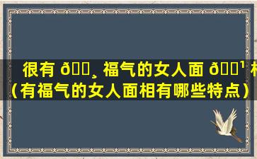 很有 🌸 福气的女人面 🌹 相（有福气的女人面相有哪些特点）